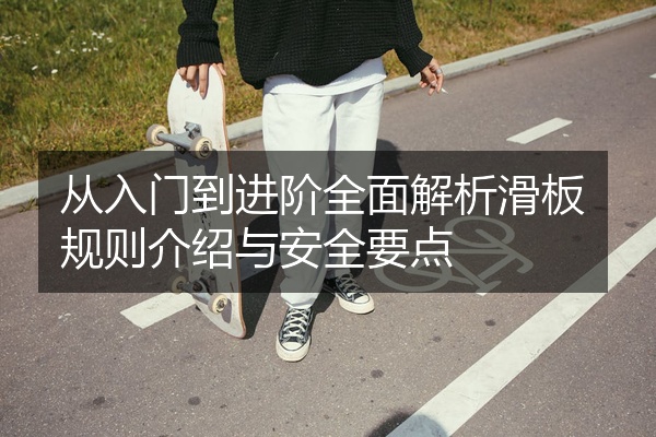 从入门到进阶全面解析滑板规则介绍与安全要点
