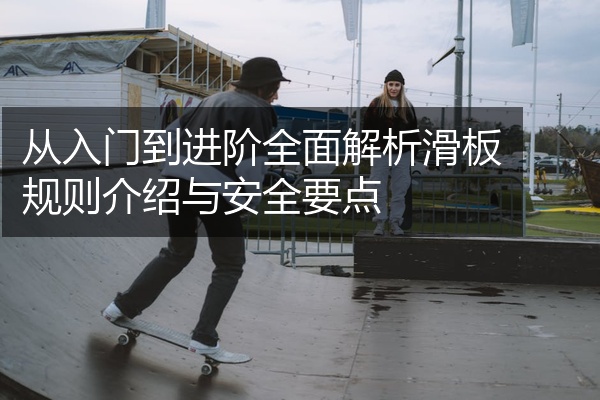 从入门到进阶全面解析滑板规则介绍与安全要点