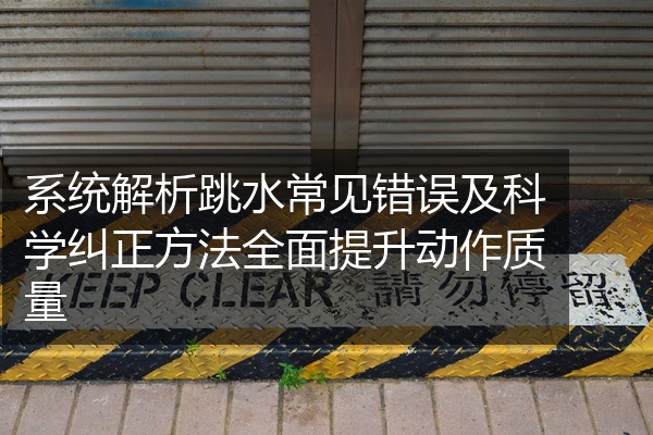 系统解析跳水常见错误及科学纠正方法全面提升动作质量