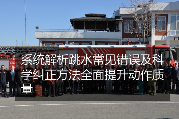 系统解析跳水常见错误及科学纠正方法全面提升动作质量