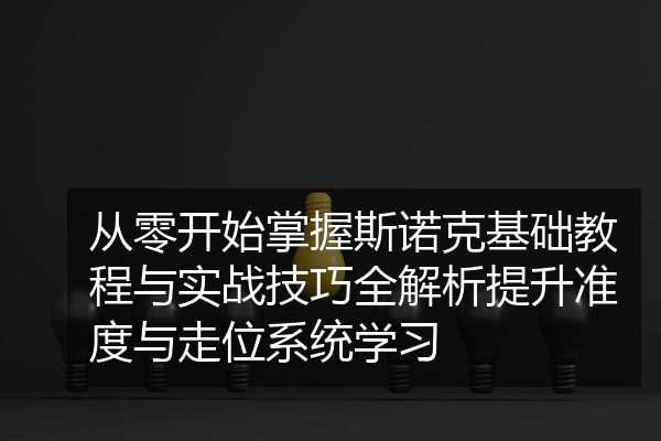 从零开始掌握斯诺克基础教程与实战技巧全解析提升准度与走位系统学习