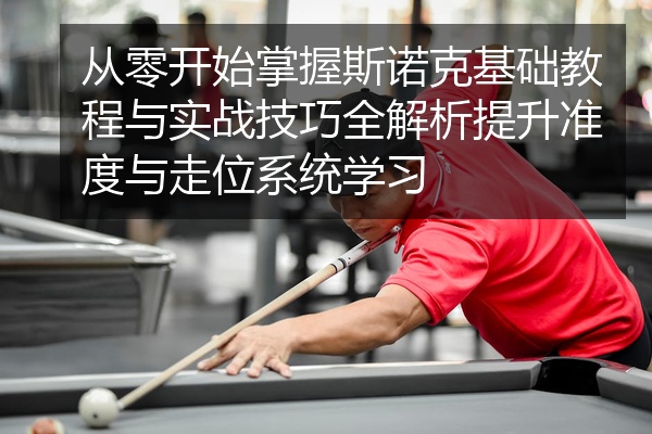 从零开始掌握斯诺克基础教程与实战技巧全解析提升准度与走位系统学习