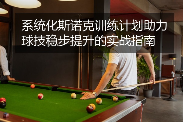 系统化斯诺克训练计划助力球技稳步提升的实战指南