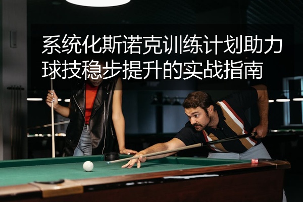 系统化斯诺克训练计划助力球技稳步提升的实战指南