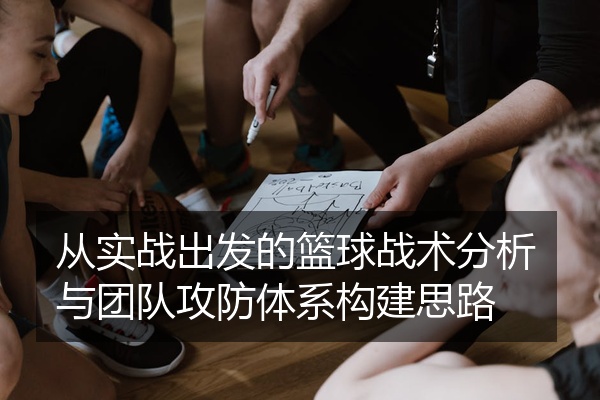 从实战出发的篮球战术分析与团队攻防体系构建思路