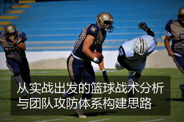 从实战出发的篮球战术分析与团队攻防体系构建思路