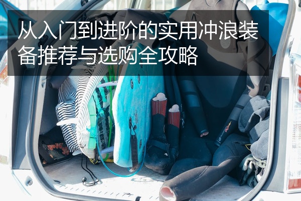从入门到进阶的实用冲浪装备推荐与选购全攻略