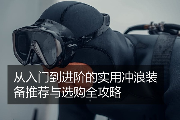 从入门到进阶的实用冲浪装备推荐与选购全攻略