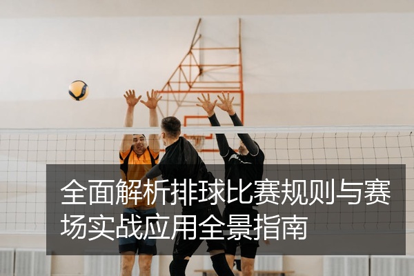 全面解析排球比赛规则与赛场实战应用全景指南