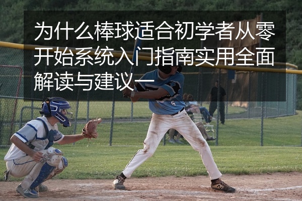 为什么棒球适合初学者从零开始系统入门指南实用全面解读与建议一