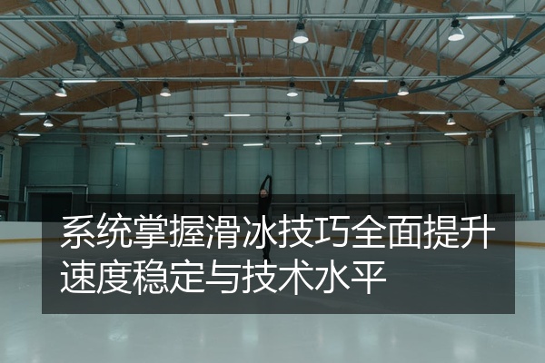 系统掌握滑冰技巧全面提升速度稳定与技术水平