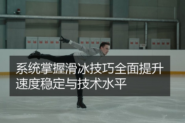 系统掌握滑冰技巧全面提升速度稳定与技术水平