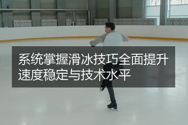 系统掌握滑冰技巧全面提升速度稳定与技术水平