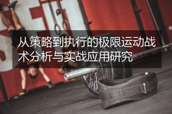 从策略到执行的极限运动战术分析与实战应用研究