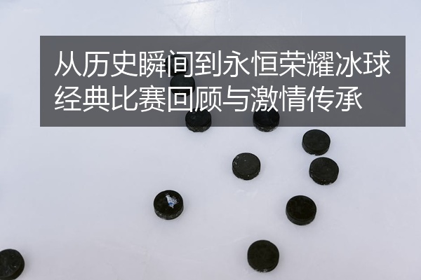 从历史瞬间到永恒荣耀冰球经典比赛回顾与激情传承