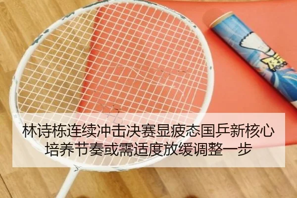林诗栋连续冲击决赛显疲态国乒新核心培养节奏或需适度放缓调整一步