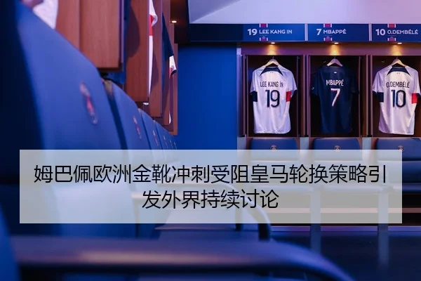 姆巴佩欧洲金靴冲刺受阻皇马轮换策略引发外界持续讨论