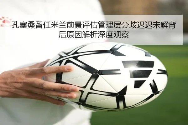 孔塞桑留任米兰前景评估管理层分歧迟迟未解背后原因解析深度观察